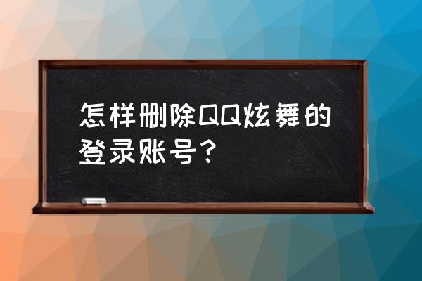 怎么把qq炫舞账号删除 怎样删除QQ炫舞的登录账号？