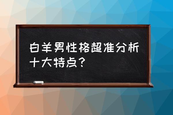 白羊座的特点是什么男性 白羊男性格超准分析十大特点？