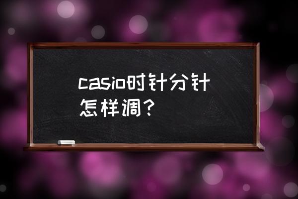 卡西欧手表分针和秒针怎么走时 casio时针分针怎样调？