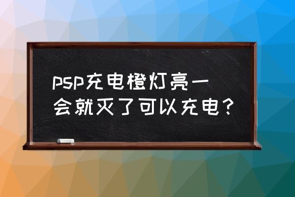 psp充电亮什么灯 psp充电橙灯亮一会就灭了可以充电？