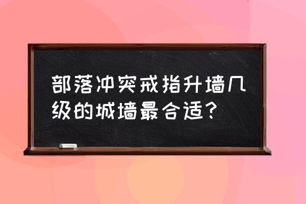 部落冲突几级不可以用戒指升墙 部落冲突戒指升墙几级的城墙最合适？