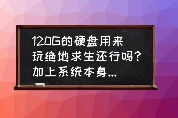 120g固态硬盘玩吃鸡够用吗 120G的硬盘用来玩绝地求生还行吗？加上系统本身的32G？