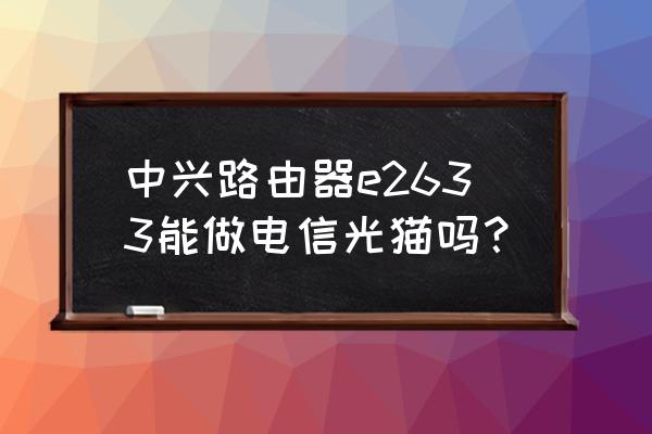 中兴会不会影响电信 中兴路由器e2633能做电信光猫吗？