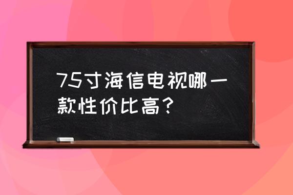 哪个海信电视哪个型号性价比高 75寸海信电视哪一款性价比高？