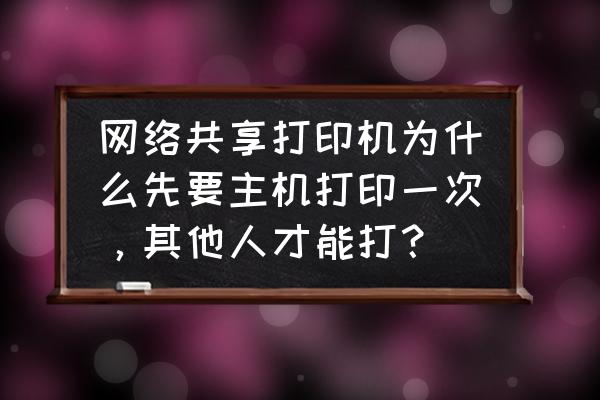 网络打印机主机是不是需要共享 网络共享打印机为什么先要主机打印一次，其他人才能打？