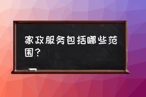 家政服务一般包括哪些内容 家政服务包括哪些范围？