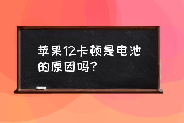 苹果12系统卡顿怎么办 苹果12卡顿是电池的原因吗？