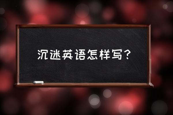 沉迷网络游戏英语怎么说 沉迷英语怎样写？