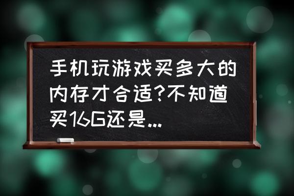 玩点手游买多大的内存 手机玩游戏买多大的内存才合适?不知道买16G还是32G的？