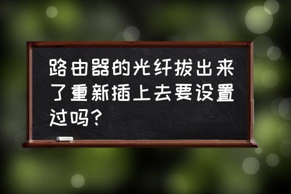 设置路由器必须拔掉光纤吗 路由器的光纤拔出来了重新插上去要设置过吗？