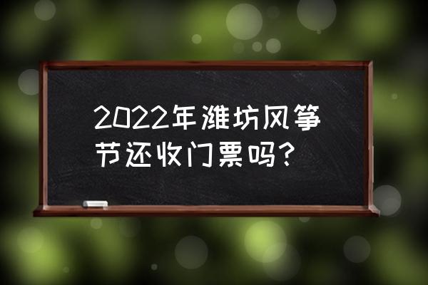潍坊风筝节门票多少 2022年潍坊风筝节还收门票吗？