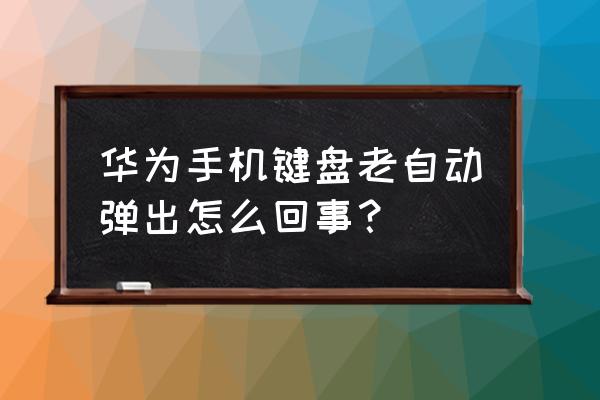 为什么手机一打开键盘就自己 华为手机键盘老自动弹出怎么回事？