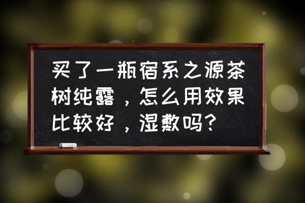 茶树纯露一天用几次 买了一瓶宿系之源茶树纯露，怎么用效果比较好，湿敷吗？