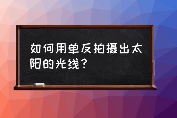 单反相机怎样拍摄太阳 如何用单反拍摄出太阳的光线？