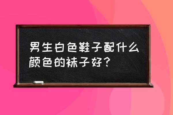 男生穿小白鞋应该穿什么袜子 男生白色鞋子配什么颜色的袜子好？