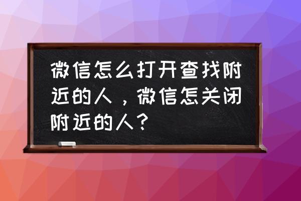 苹果手机微信里附近的人怎么删除 微信怎么打开查找附近的人，微信怎关闭附近的人？