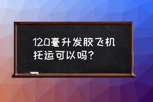 发胶有没有塑料包装的 120毫升发胶飞机托运可以吗？