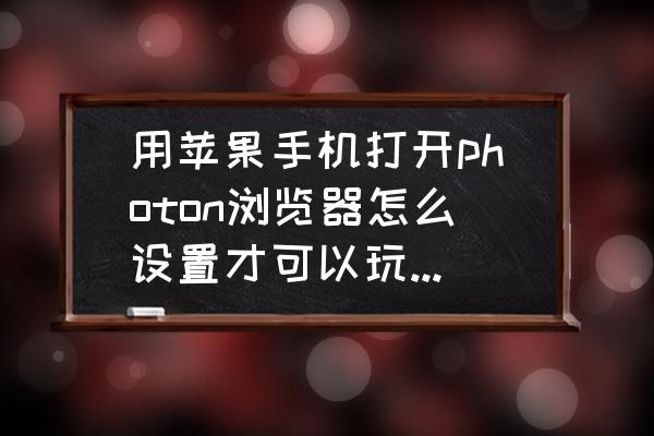 网页游戏设置在哪 用苹果手机打开photon浏览器怎么设置才可以玩网页游戏？