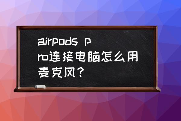 电脑怎么用蓝牙耳机的话筒 airpods pro连接电脑怎么用麦克风？