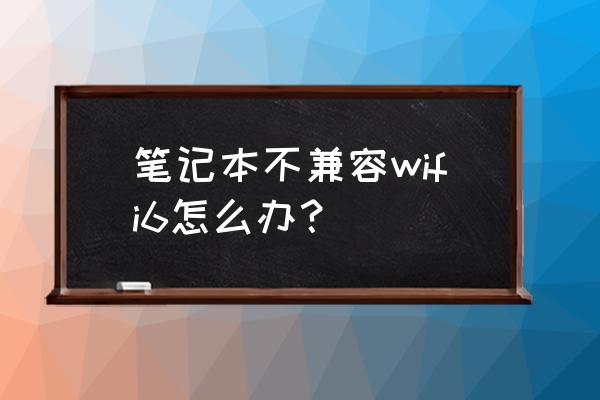 笔记本无线网卡不支持wifi怎么办 笔记本不兼容wifi6怎么办？