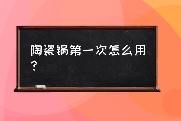 陶瓷养生锅可以炒菜吗 陶瓷锅第一次怎么用？