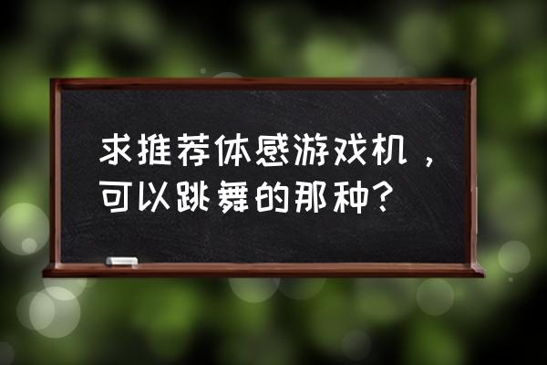 在游戏机上跳舞的是什么游戏机 求推荐体感游戏机，可以跳舞的那种？