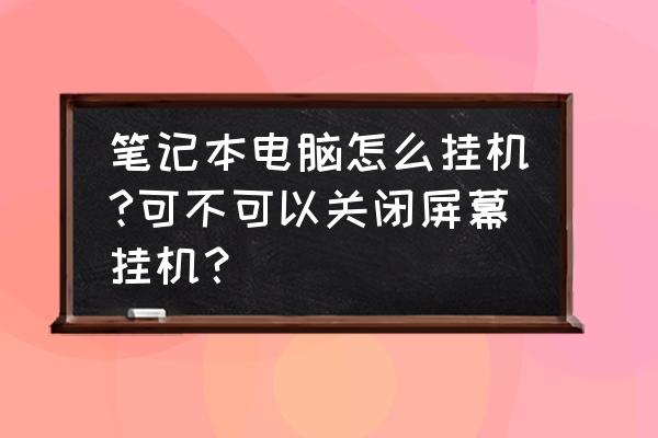 笔记本电脑怎么熄屏挂机 笔记本电脑怎么挂机?可不可以关闭屏幕挂机？