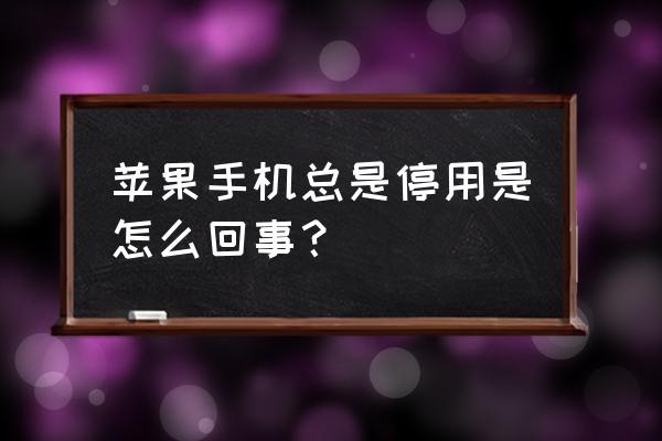 苹果手机为什么老停用 苹果手机总是停用是怎么回事？