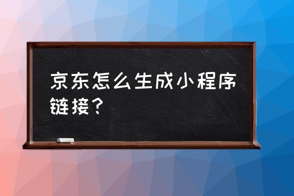 类似京东购物微信小程序怎样做 京东怎么生成小程序链接？