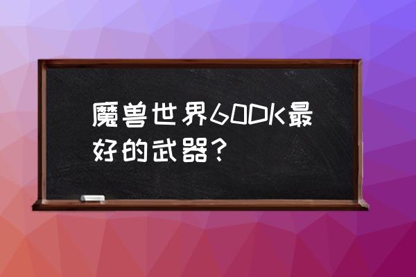 魔兽世界什么装备最好 魔兽世界60DK最好的武器？