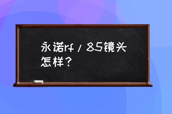 永诺相机镜头是国产吗 永诺rf/85镜头怎样？