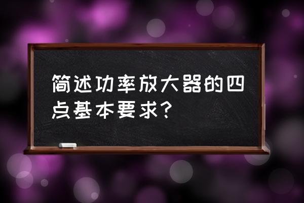 低频功率放大器的基本要求有哪些 简述功率放大器的四点基本要求？