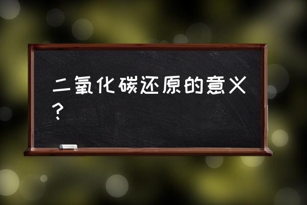 二氧化碳还原成什么作用 二氧化碳还原的意义？