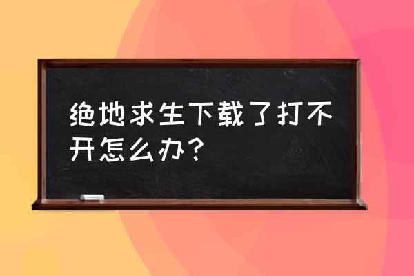 怎么打开绝地求生 绝地求生下载了打不开怎么办？