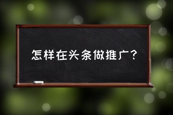 如何在今日头条推广项目 怎样在头条做推广？