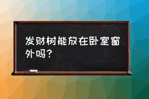 风水窗台摆什么旺财 发财树能放在卧室窗外吗？