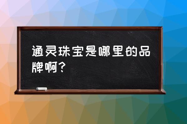 广州哪有通灵珠宝专柜 通灵珠宝是哪里的品牌啊？