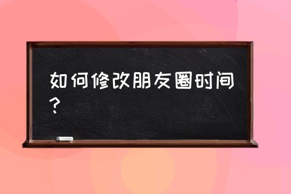 怎么p微信朋友圈时间 如何修改朋友圈时间？