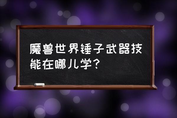 魔兽世界怎么开启神器技能 魔兽世界锤子武器技能在哪儿学？