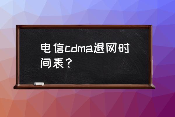 中国电信什么时间取消2g 电信cdma退网时间表？