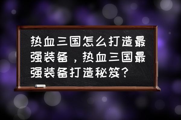 热血三国秘籍有什么用 热血三国怎么打造最强装备，热血三国最强装备打造秘笈？