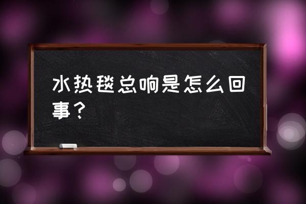 水暖毯主机太吵怎么办 水热毯总响是怎么回事？