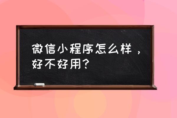 微信小程序究竟怎么样 微信小程序怎么样，好不好用？