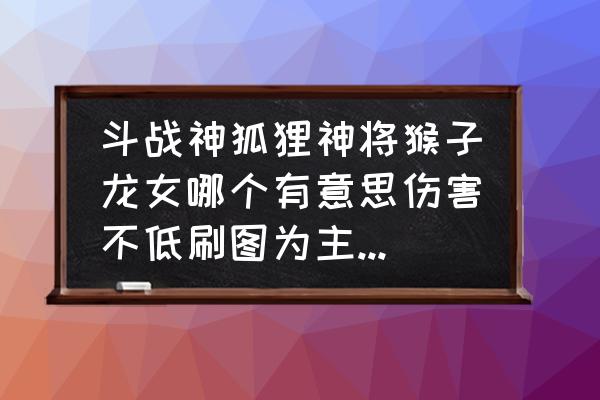 斗战神龙女买神将的坐骑吗 斗战神狐狸神将猴子龙女哪个有意思伤害不低刷图为主，本人不投入？