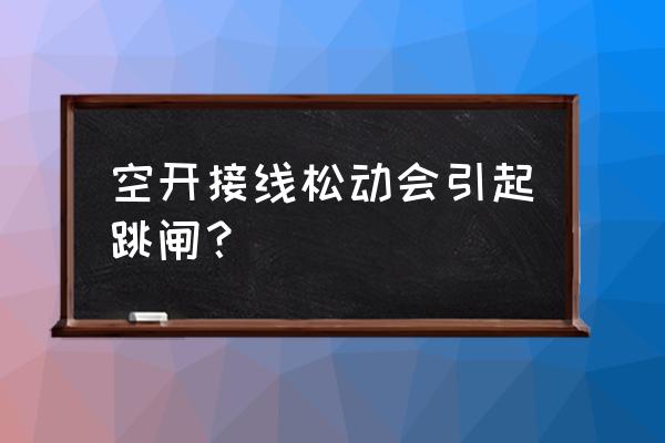 电机空开电源线松动会跳闸吗 空开接线松动会引起跳闸？