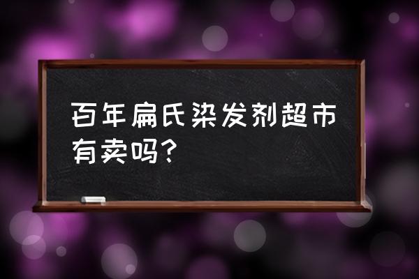 超市有亚麻色染发剂吗 百年扁氏染发剂超市有卖吗？