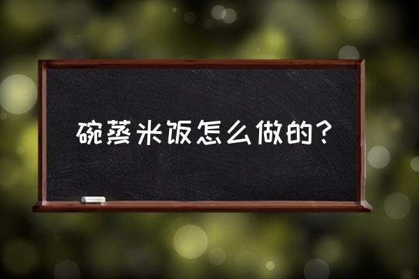 如何做碗蒸大米饭 碗蒸米饭怎么做的？