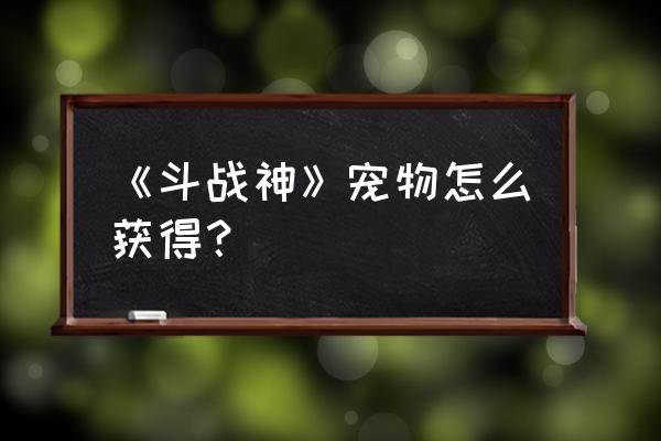 斗战神龙珠怎么弄 《斗战神》宠物怎么获得？