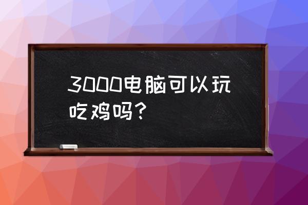 3000的主机能玩吃鸡吗 3000电脑可以玩吃鸡吗？