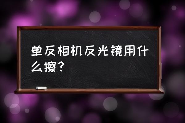 单反相机镜面怎么清洁 单反相机反光镜用什么擦？